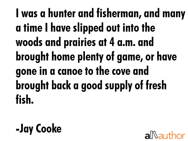 I was a hunter and fisherman, and many a time I have slipped out into the woods and prairies at 4... - Jay Cooke Quote GIF