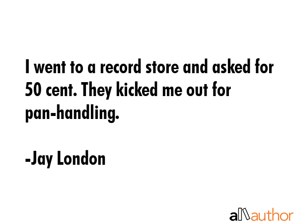 I went to a record store and asked for 50 cent. They kicked me out for pan-handling. - Jay London Quote GIF
