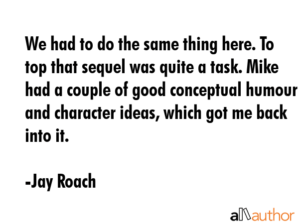 We had to do the same thing here. To top that sequel was quite a task. Mike had a couple of good... - Jay Roach Quote GIF