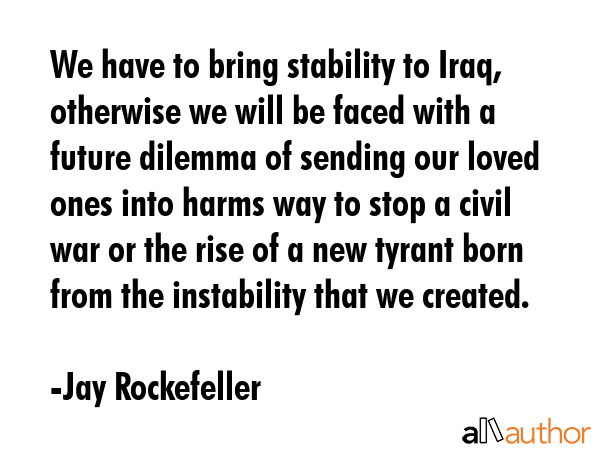 We have to bring stability to Iraq, otherwise we will be faced with a future dilemma of sending our... - Jay Rockefeller Quote GIF