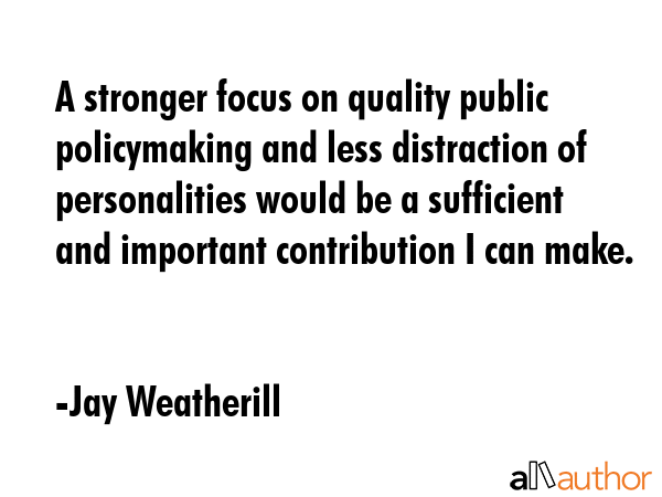 A stronger focus on quality public policymaking and less distraction of personalities would be a sufficient and important contribution I can make. - Jay Weatherill Quote