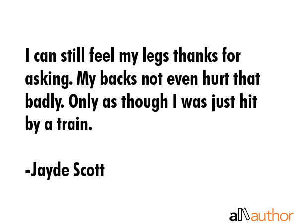 I can still feel my legs thanks for asking. My backs not even hurt that badly. Only as though I was just hit by a train. - Jayde Scott Quote