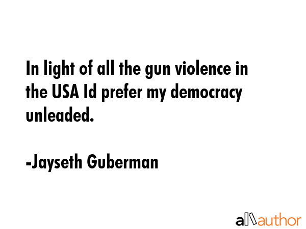 In light of all the gun violence in the USA Id prefer my democracy unleaded. - Jayseth Guberman Quote GIF