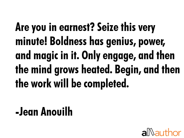 Are you in earnest? Seize this very minute! Boldness has genius, power, and magic in it. Only engage, and then the mind grows heated. Begin, and then the work will be completed. - Jean Anouilh Quote