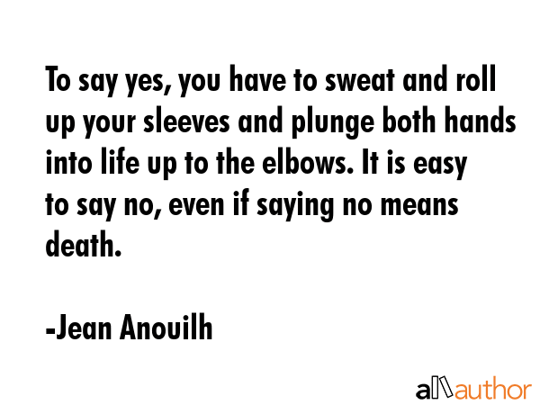 To say yes, you have to sweat and roll up your sleeves and plunge both hands into life up to the... - Jean Anouilh Quote GIF