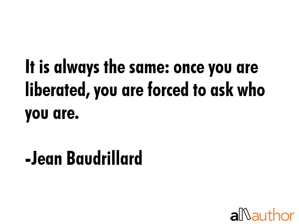 It is always the same: once you are liberated, you are forced to ask who you are. - Jean Baudrillard Quote
