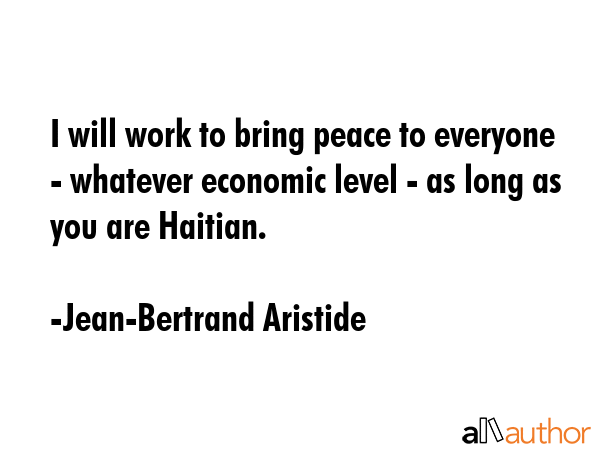 I will work to bring peace to everyone - whatever economic level - as long as you are Haitian. - Jean-Bertrand Aristide Quote GIF