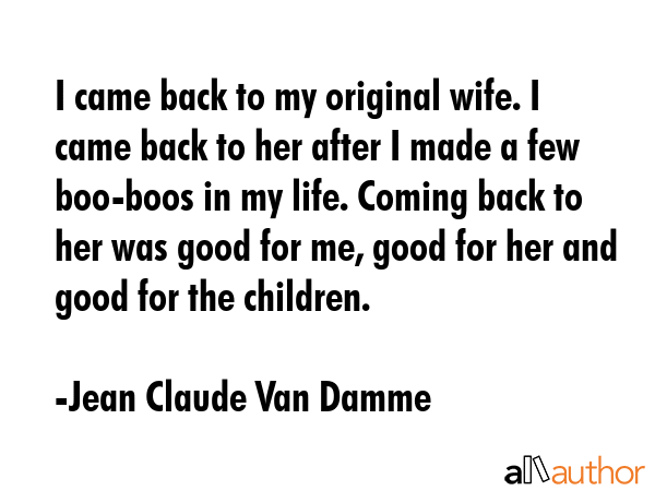 I came back to my original wife. I came back to her after I made a few boo-boos in my life. Coming... - Jean Claude Van Damme Quote GIF