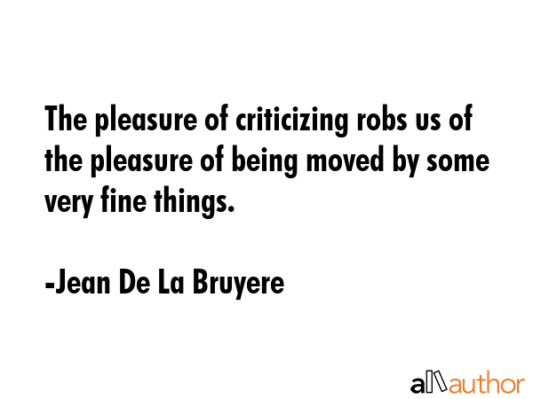 The pleasure of criticizing robs us of the pleasure of being moved by some very fine things. - Jean De La Bruyere Quote GIF