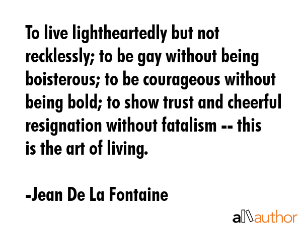 To live lightheartedly but not recklessly; to be gay without being boisterous; to be courageous... - Jean De La Fontaine Quote GIF