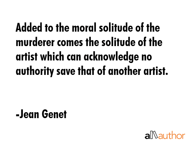 Added to the moral solitude of the murderer comes the solitude of the artist which can acknowledge... - Jean Genet Quote GIF