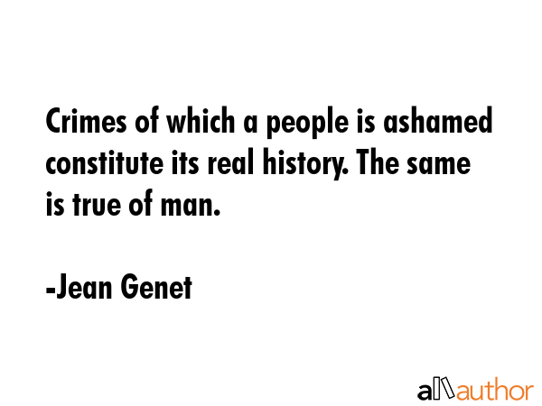 Crimes of which a people is ashamed constitute its real history. The same is true of man. - Jean Genet Quote GIF