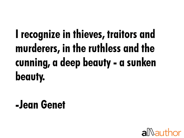 I recognize in thieves, traitors and murderers, in the ruthless and the cunning, a deep beauty - a sunken beauty. - Jean Genet Quote