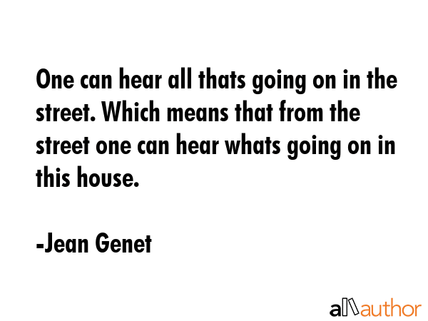 One can hear all thats going on in the street. Which means that from the street one can hear whats... - Jean Genet Quote GIF