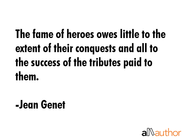 The fame of heroes owes little to the extent of their conquests and all to the success of the tributes paid to them. - Jean Genet Quote