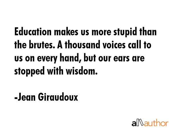 Education makes us more stupid than the brutes. A thousand voices call to us on every hand, but our... - Jean Giraudoux Quote GIF