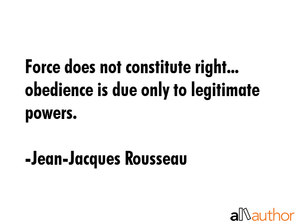 Force does not constitute right... obedience is due only to legitimate powers. - Jean-Jacques Rousseau Quote GIF