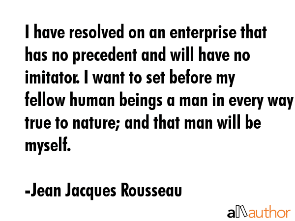 I have resolved on an enterprise that has no precedent and will have no imitator. I want to set before my fellow human beings a man in every way true to nature; and that man will be myself. - Jean Jacques Rousseau Quote