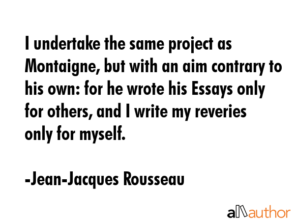 I undertake the same project as Montaigne, but with an aim contrary to his own: for he wrote his... - Jean-Jacques Rousseau Quote GIF