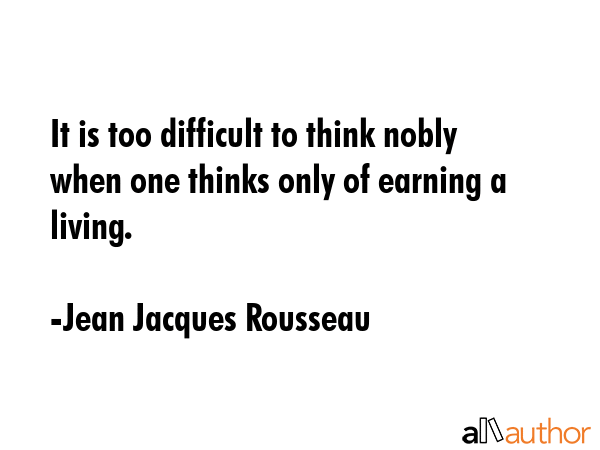 It is too difficult to think nobly when one thinks only of earning a living. - Jean Jacques Rousseau Quote GIF