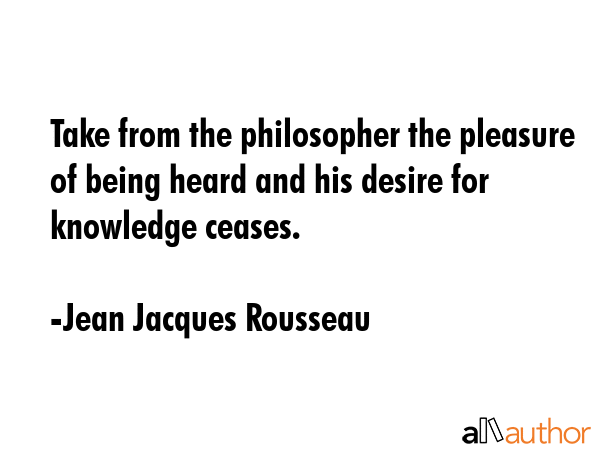 Take from the philosopher the pleasure of being heard and his desire for knowledge ceases. - Jean Jacques Rousseau Quote GIF