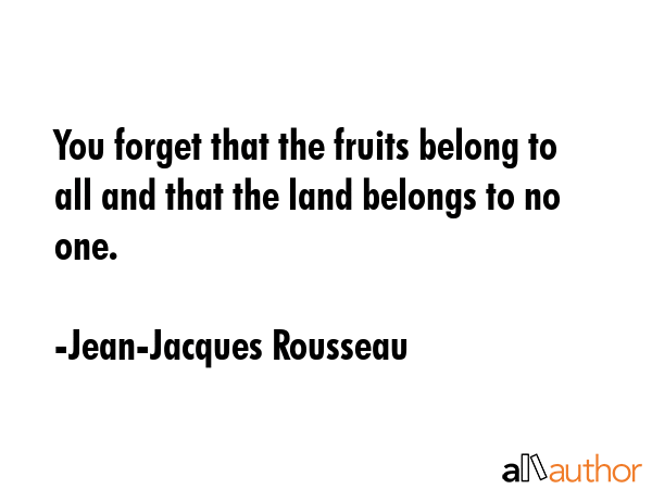 You forget that the fruits belong to all and that the land belongs to no one. - Jean-Jacques Rousseau Quote GIF