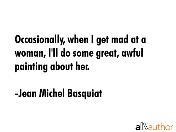 Occasionally, when I get mad at a woman, I\