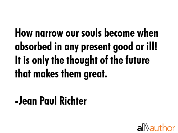 How narrow our souls become when absorbed in any present good or ill! It is only the thought of the... - Jean Paul Richter Quote GIF