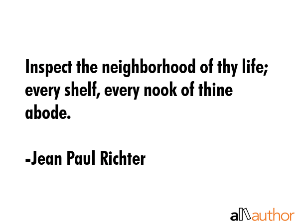 Inspect the neighborhood of thy life; every shelf, every nook of thine abode. - Jean Paul Richter Quote