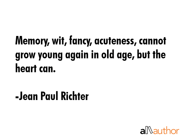 Memory, wit, fancy, acuteness, cannot grow young again in old age, but the heart can. - Jean Paul Richter Quote GIF