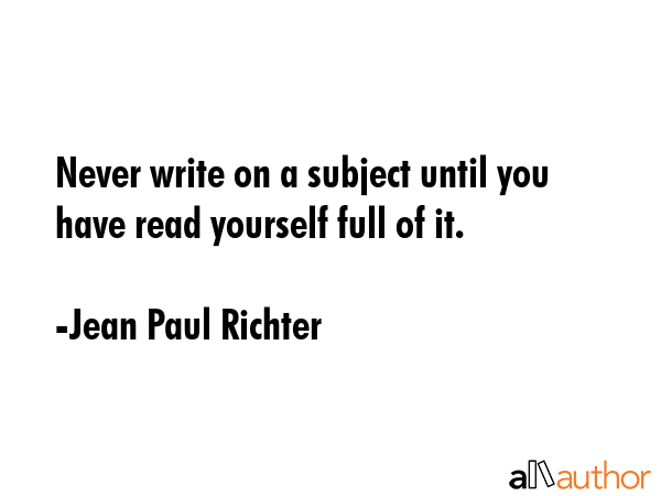 Never write on a subject until you have read yourself full of it. - Jean Paul Richter Quote GIF
