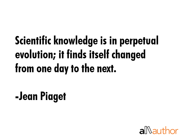Scientific knowledge is in perpetual evolution; it finds itself changed from one day to the next. - Jean Piaget Quote GIF
