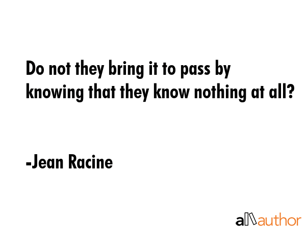 Do not they bring it to pass by knowing that they know nothing at all? - Jean Racine Quote GIF