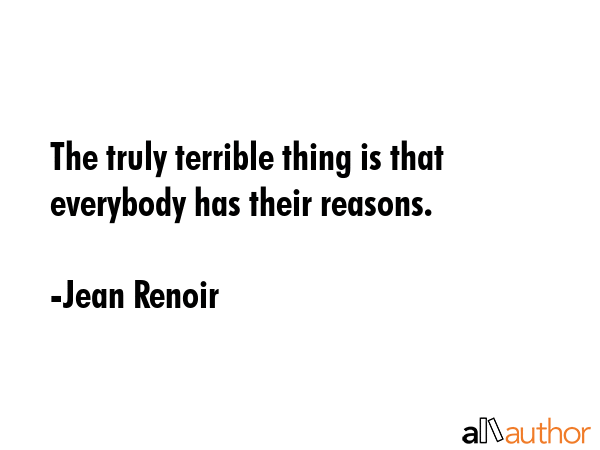 The truly terrible thing is that everybody has their reasons. - Jean Renoir Quote