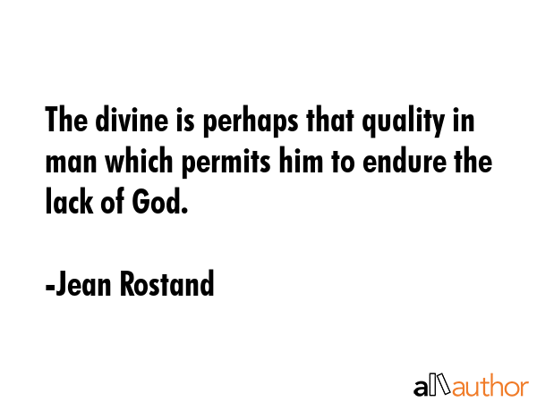 The divine is perhaps that quality in man which permits him to endure the lack of God. - Jean Rostand Quote