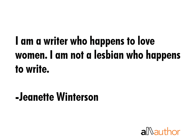 I am a writer who happens to love women. I am not a lesbian who happens to write. - Jeanette Winterson Quote