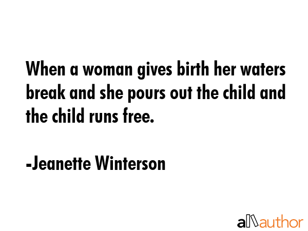 When a woman gives birth her waters break and she pours out the child and the child runs free. - Jeanette Winterson Quote