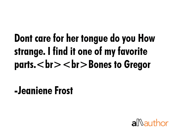 Dont care for her tongue do you How strange. I find it one of my favorite parts.Bones to Gregor - Jeaniene Frost Quote GIF
