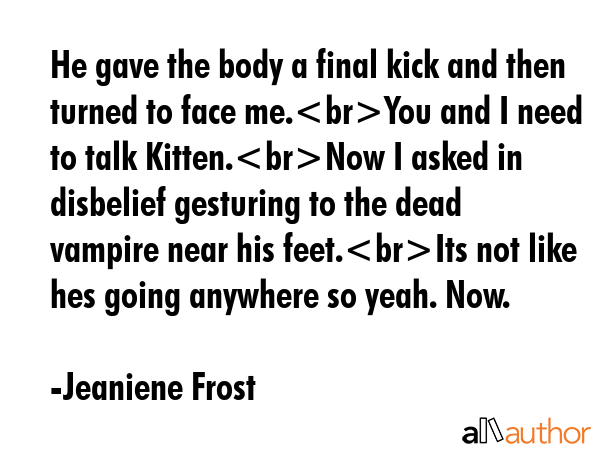 He gave the body a final kick and then turned to face me.You and I need to talk Kitten.Now I asked... - Jeaniene Frost Quote GIF
