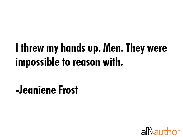 I threw my hands up. Men. They were impossible to reason with. - Jeaniene Frost Quote GIF