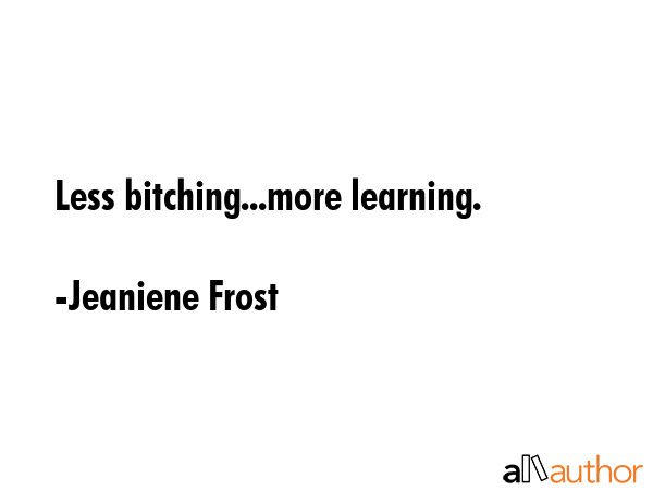 Less bitching...more learning. - Jeaniene Frost Quote GIF