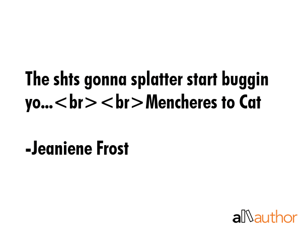 The shts gonna splatter start buggin yo...Mencheres to Cat - Jeaniene Frost Quote GIF