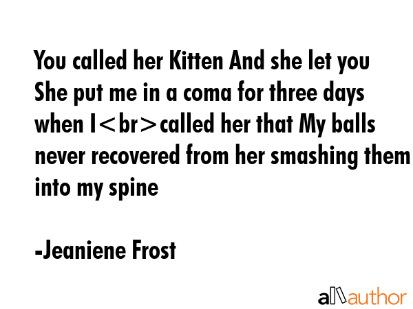 You called her Kitten And she let you She put me in a coma for three days when Icalled her that My... - Jeaniene Frost Quote GIF
