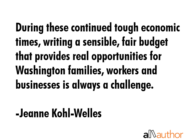 During these continued tough economic times, writing a sensible, fair budget that provides real... - Jeanne Kohl-Welles Quote GIF