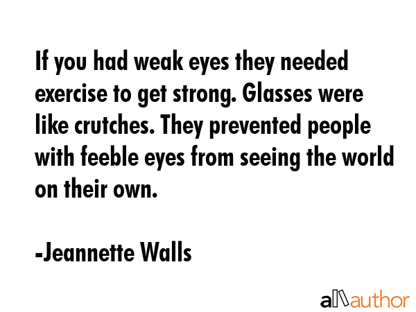 If you had weak eyes they needed exercise to get strong. Glasses were like crutches. They prevented... - Jeannette Walls Quote GIF