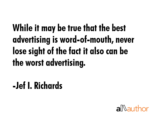 While it may be true that the best advertising is word-of-mouth, never lose sight of the fact it... - Jef I. Richards Quote GIF