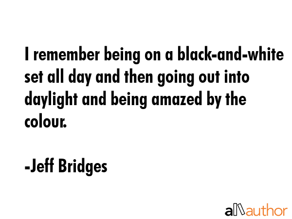 I remember being on a black-and-white set all day and then going out into daylight and being amazed... - Jeff Bridges Quote GIF