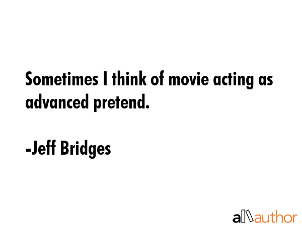 Sometimes I think of movie acting as advanced pretend. - Jeff Bridges Quote GIF