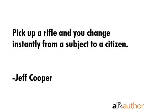 Pick up a rifle and you change instantly from a subject to a citizen. - Jeff Cooper Quote GIF