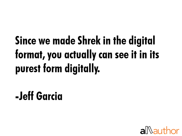 Since we made Shrek in the digital format, you actually can see it in its purest form digitally. - Jeff Garcia Quote GIF